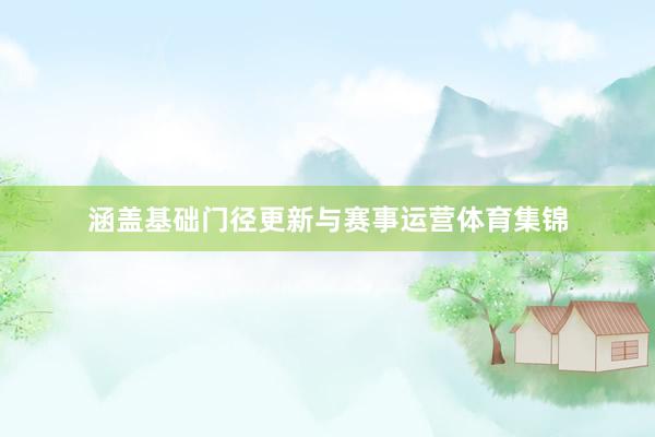 涵盖基础门径更新与赛事运营体育集锦