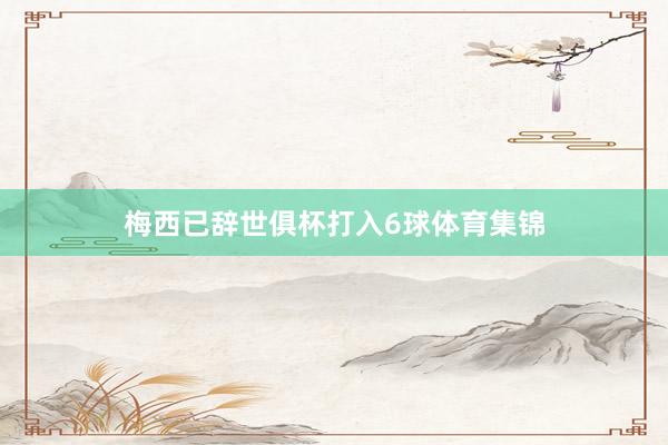 梅西已辞世俱杯打入6球体育集锦