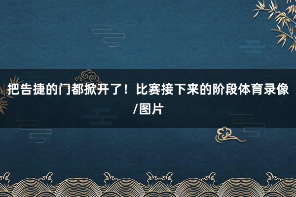 把告捷的门都掀开了！比赛接下来的阶段体育录像/图片