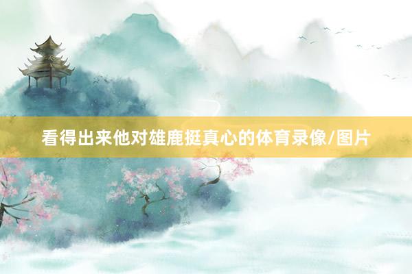 看得出来他对雄鹿挺真心的体育录像/图片