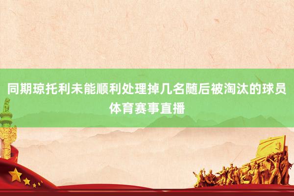 同期琼托利未能顺利处理掉几名随后被淘汰的球员体育赛事直播