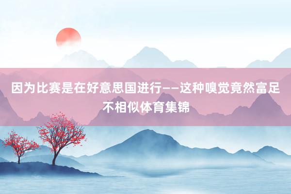 因为比赛是在好意思国进行——这种嗅觉竟然富足不相似体育集锦
