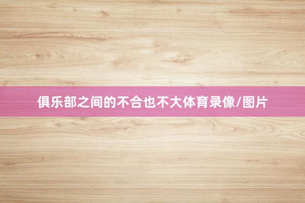 俱乐部之间的不合也不大体育录像/图片