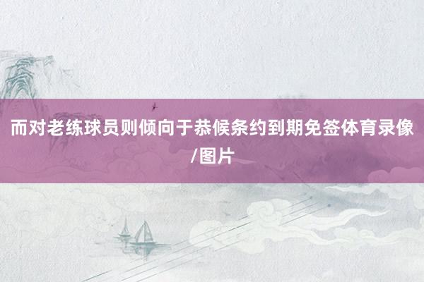 而对老练球员则倾向于恭候条约到期免签体育录像/图片