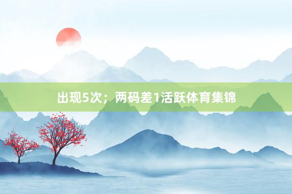 出现5次；两码差1活跃体育集锦