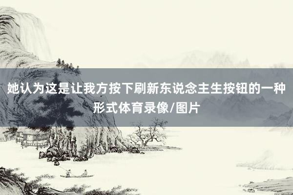 她认为这是让我方按下刷新东说念主生按钮的一种形式体育录像/图片