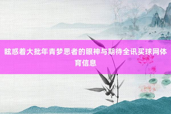 眩惑着大批年青梦思者的眼神与期待全讯买球网体育信息