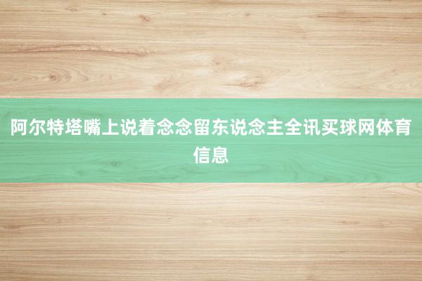 阿尔特塔嘴上说着念念留东说念主全讯买球网体育信息