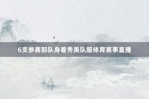 6支参赛部队身着秀美队服体育赛事直播