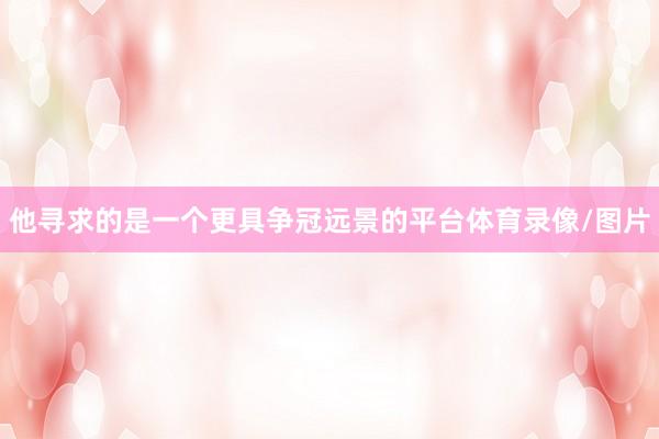 他寻求的是一个更具争冠远景的平台体育录像/图片