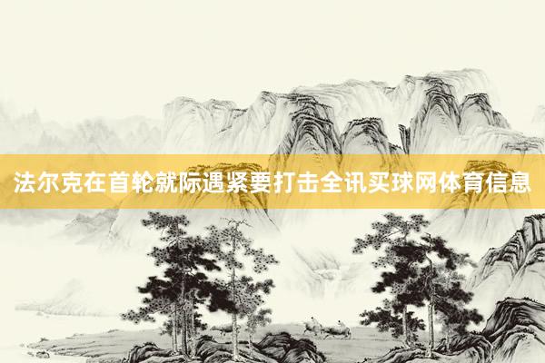 法尔克在首轮就际遇紧要打击全讯买球网体育信息