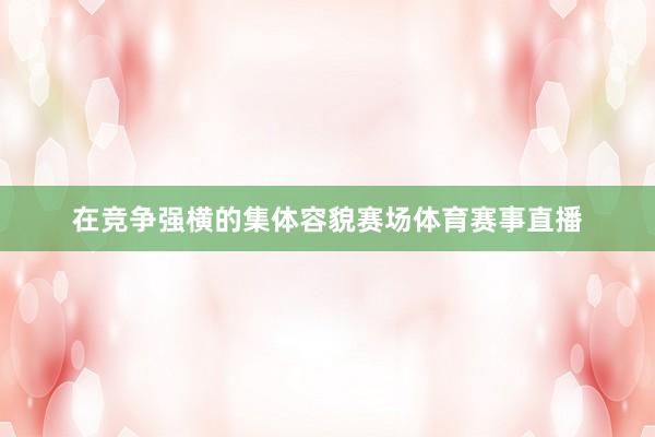 在竞争强横的集体容貌赛场体育赛事直播