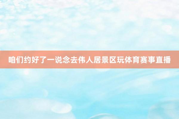 咱们约好了一说念去伟人居景区玩体育赛事直播