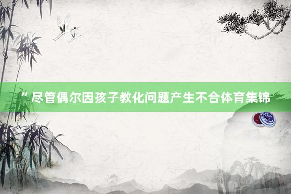 ”尽管偶尔因孩子教化问题产生不合体育集锦
