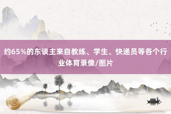 约65%的东谈主来自教练、学生、快递员等各个行业体育录像/图片