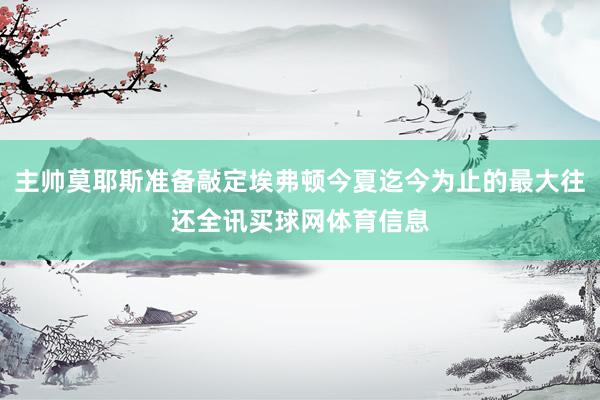 主帅莫耶斯准备敲定埃弗顿今夏迄今为止的最大往还全讯买球网体育信息