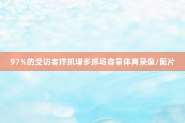 97%的受访者撑抓增多球场容量体育录像/图片