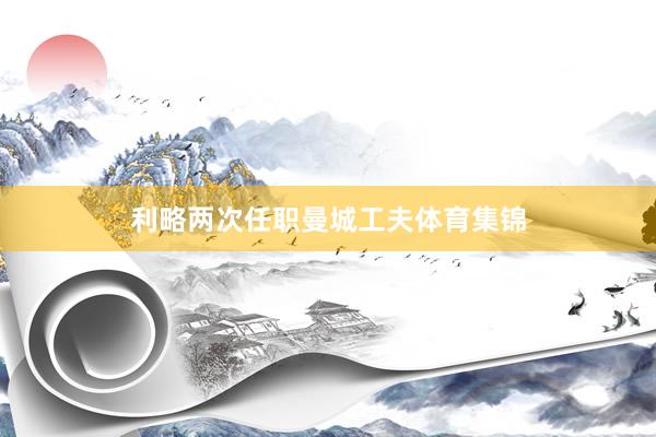 利略两次任职曼城工夫体育集锦