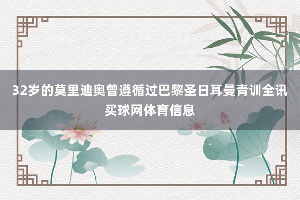 32岁的莫里迪奥曾遵循过巴黎圣日耳曼青训全讯买球网体育信息