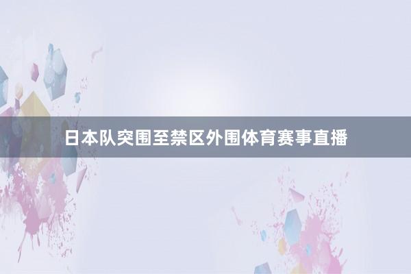 日本队突围至禁区外围体育赛事直播