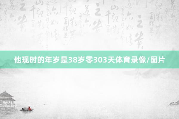他现时的年岁是38岁零303天体育录像/图片