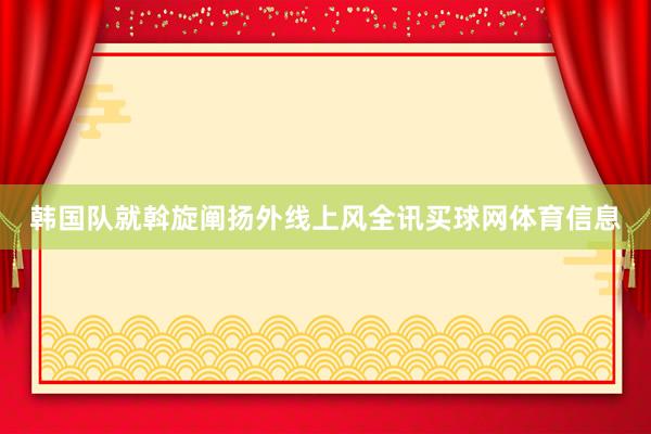 韩国队就斡旋阐扬外线上风全讯买球网体育信息