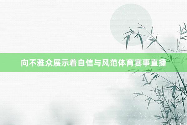 向不雅众展示着自信与风范体育赛事直播