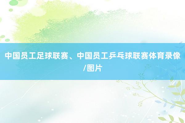 中国员工足球联赛、中国员工乒乓球联赛体育录像/图片