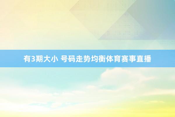 有3期大小 号码走势均衡体育赛事直播