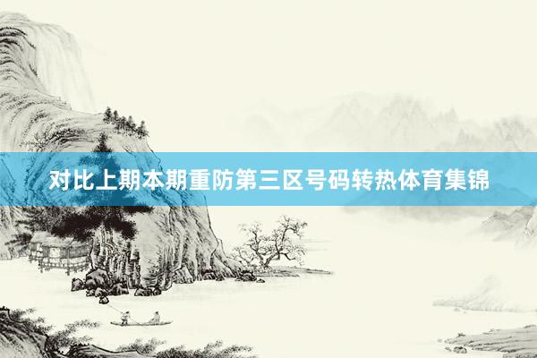 对比上期本期重防第三区号码转热体育集锦