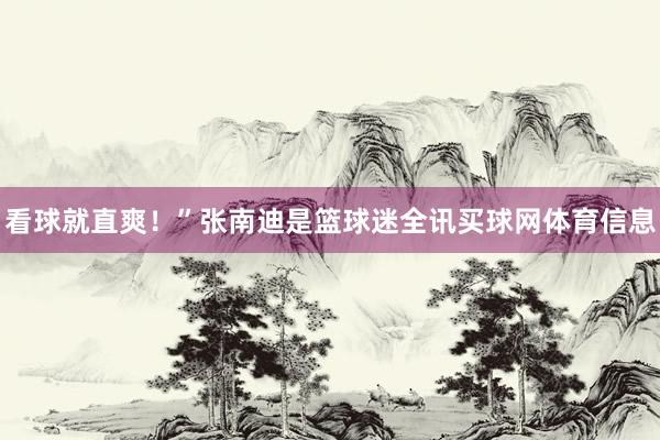 看球就直爽！”张南迪是篮球迷全讯买球网体育信息