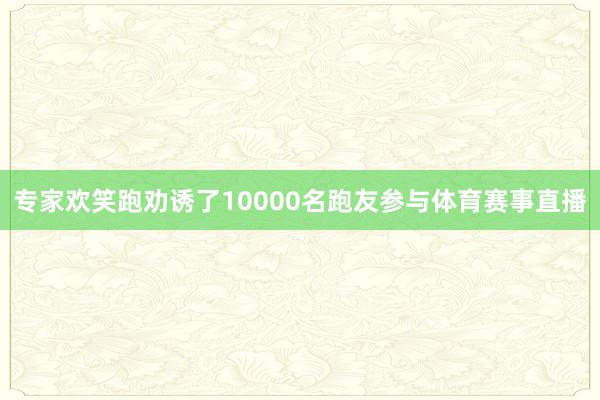 专家欢笑跑劝诱了10000名跑友参与体育赛事直播