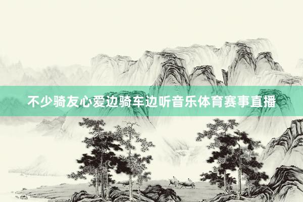 不少骑友心爱边骑车边听音乐体育赛事直播
