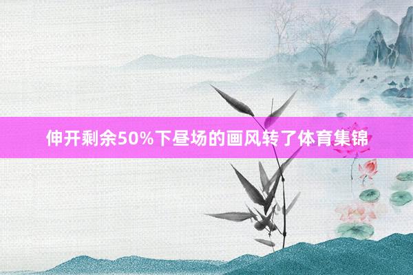 伸开剩余50%下昼场的画风转了体育集锦