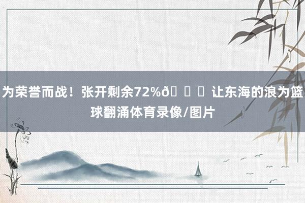 为荣誉而战！张开剩余72%🌊让东海的浪为篮球翻涌体育录像/图片