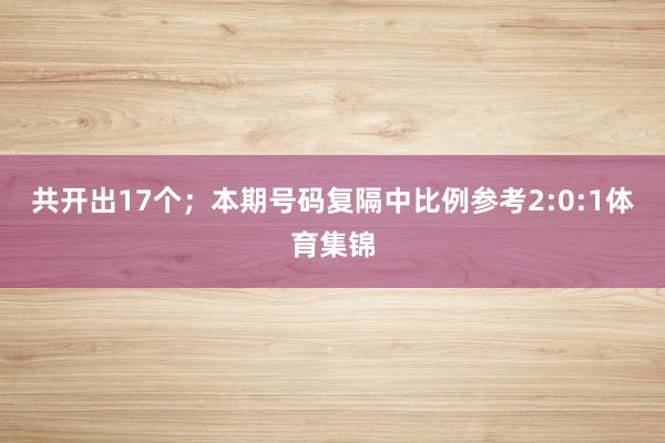共开出17个；　　本期号码复隔中比例参考2:0:1体育集锦