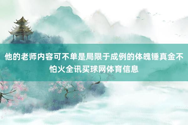 他的老师内容可不单是局限于成例的体魄锤真金不怕火全讯买球网体育信息