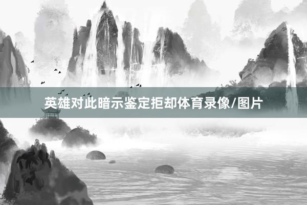 英雄对此暗示鉴定拒却体育录像/图片