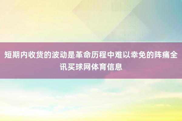 短期内收货的波动是革命历程中难以幸免的阵痛全讯买球网体育信息