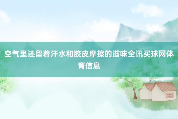 空气里还留着汗水和胶皮摩擦的滋味全讯买球网体育信息