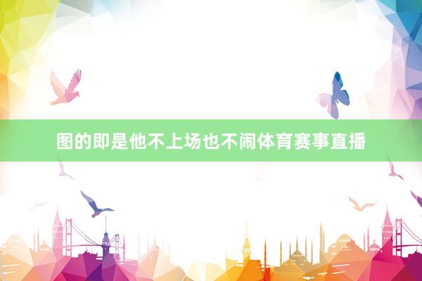 图的即是他不上场也不闹体育赛事直播