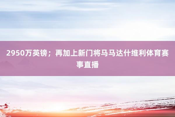 2950万英镑；再加上新门将马马达什维利体育赛事直播