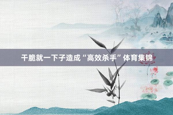 干脆就一下子造成“高效杀手”体育集锦