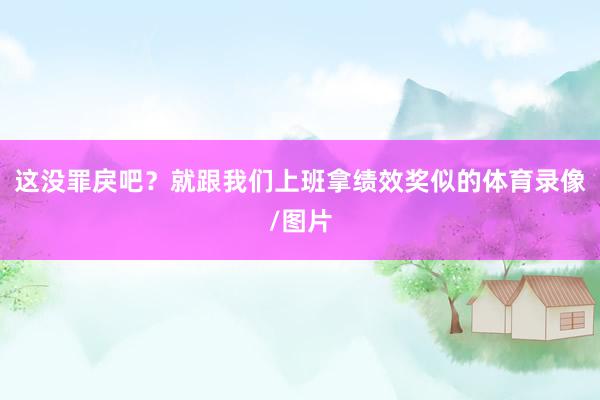 这没罪戾吧？就跟我们上班拿绩效奖似的体育录像/图片