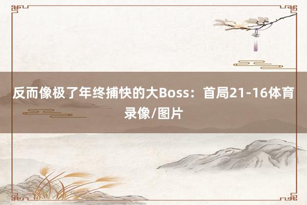 反而像极了年终捕快的大Boss：首局21-16体育录像/图片
