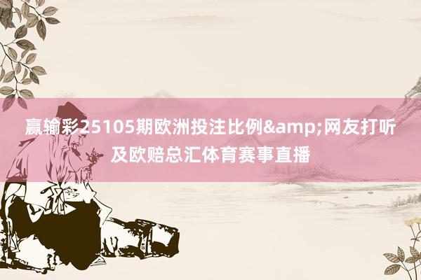 赢输彩25105期欧洲投注比例&网友打听及欧赔总汇体育赛事直播