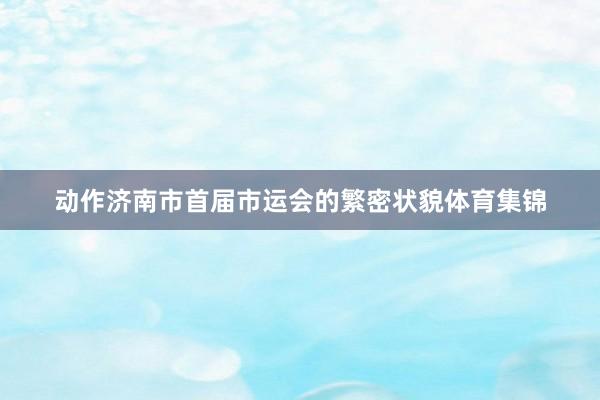 动作济南市首届市运会的繁密状貌体育集锦