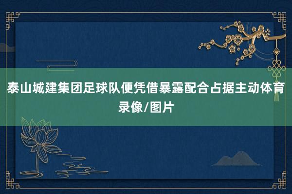 泰山城建集团足球队便凭借暴露配合占据主动体育录像/图片