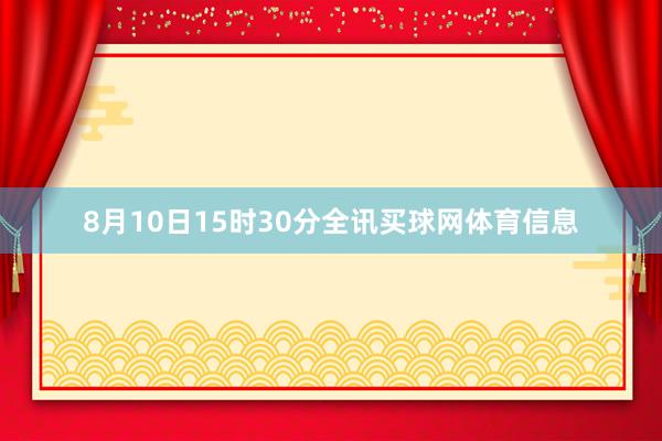 8月10日15时30分全讯买球网体育信息