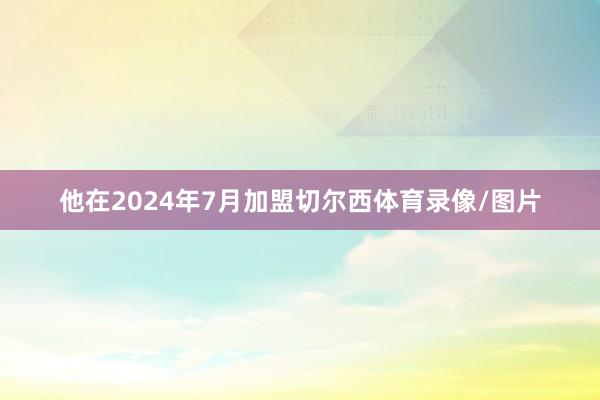 他在2024年7月加盟切尔西体育录像/图片